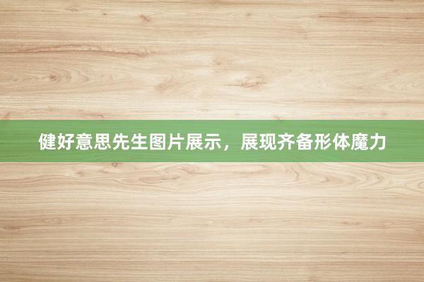 健好意思先生图片展示，展现齐备形体魔力